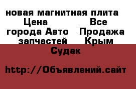 новая магнитная плита › Цена ­ 10 000 - Все города Авто » Продажа запчастей   . Крым,Судак